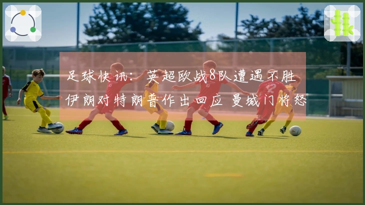 足球快讯：英超欧战8队遭遇不胜 伊朗对特朗普作出回应 曼城门将怒斥裁判