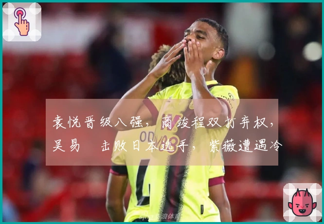 袁悦晋级八强，商竣程双打弃权，吴易昺击败日本选手，紫薇遭遇冷门