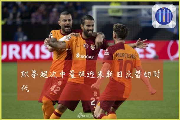 职拳超次中量级迎来新旧交替的时代