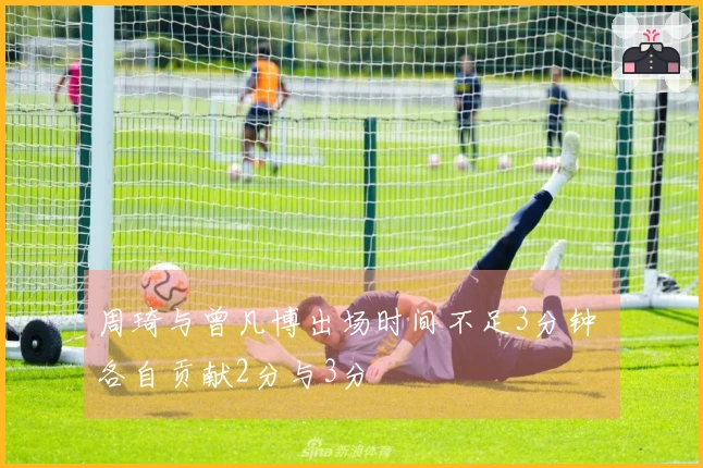 周琦与曾凡博出场时间不足3分钟 各自贡献2分与3分