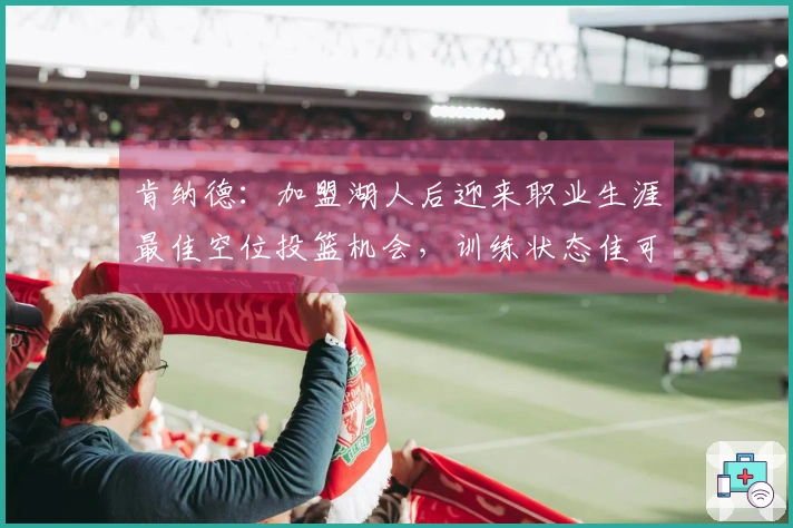 肯纳德：加盟湖人后迎来职业生涯最佳空位投篮机会，训练状态佳可连中85记三分球