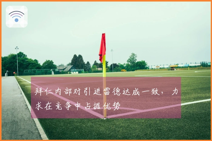 拜仁内部对引进雷德达成一致，力求在竞争中占据优势