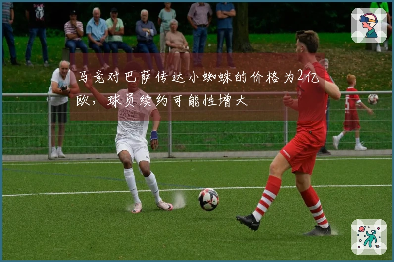 马竞对巴萨传达小蜘蛛的价格为2亿欧，球员续约可能性增大
