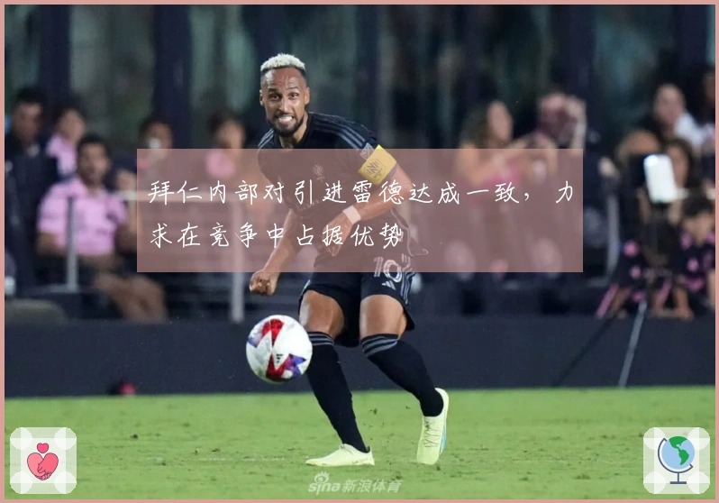 拜仁内部对引进雷德达成一致，力求在竞争中占据优势