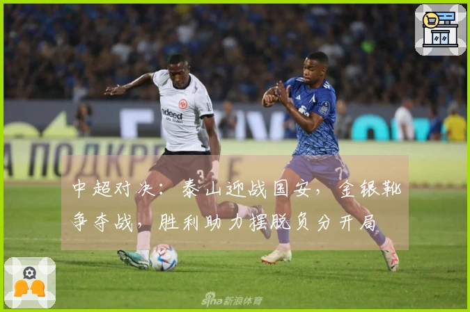 中超对决：泰山迎战国安，金银靴争夺战，胜利助力摆脱负分开局
