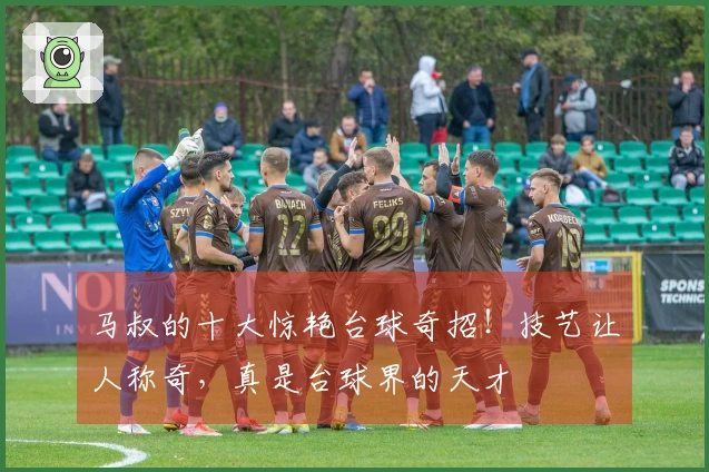 马叔的十大惊艳台球奇招！技艺让人称奇，真是台球界的天才