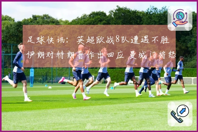 足球快讯：英超欧战8队遭遇不胜 伊朗对特朗普作出回应 曼城门将怒斥裁判