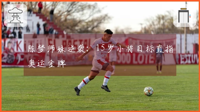 陈梦师妹逆袭：15岁小将目标直指奥运金牌