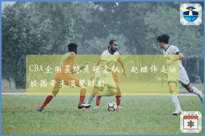 CBA全明星球员胡金秋、赵继伟走访校园带来温馨时刻