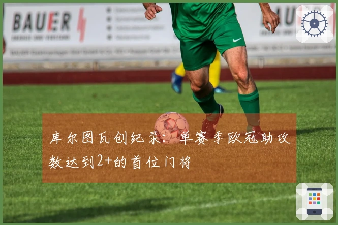 库尔图瓦创纪录：单赛季欧冠助攻数达到2+的首位门将