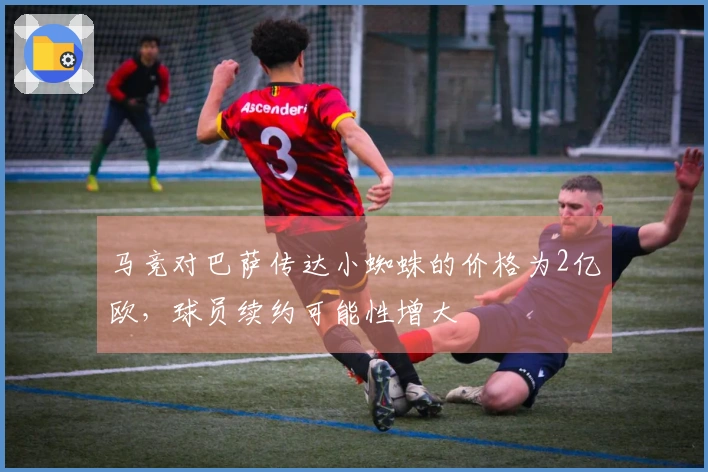 马竞对巴萨传达小蜘蛛的价格为2亿欧，球员续约可能性增大