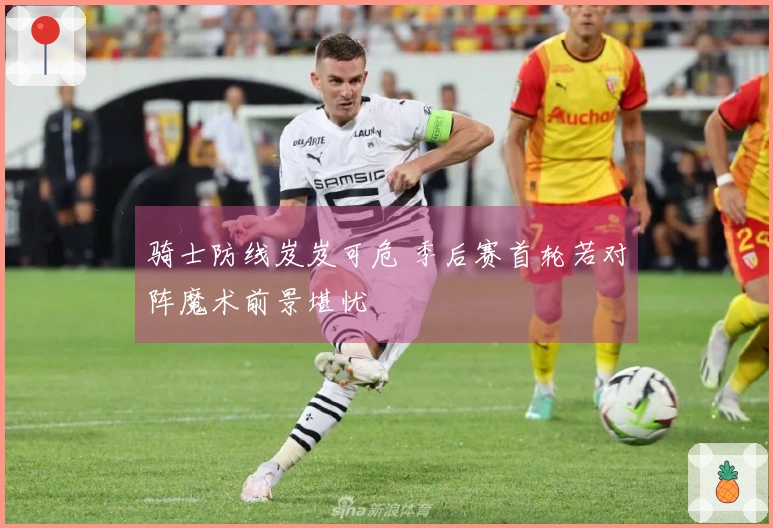 骑士防线岌岌可危 季后赛首轮若对阵魔术前景堪忧
