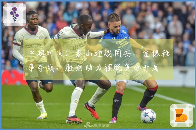 中超对决：泰山迎战国安，金银靴争夺战，胜利助力摆脱负分开局