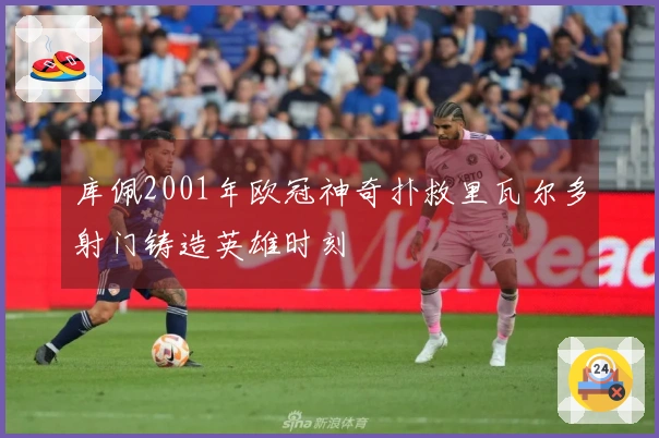 库佩2001年欧冠神奇扑救里瓦尔多射门铸造英雄时刻