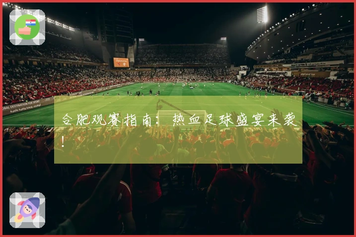 合肥观赛指南：热血足球盛宴来袭！