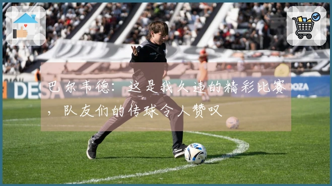 巴尔韦德：这是我久违的精彩比赛，队友们的传球令人赞叹