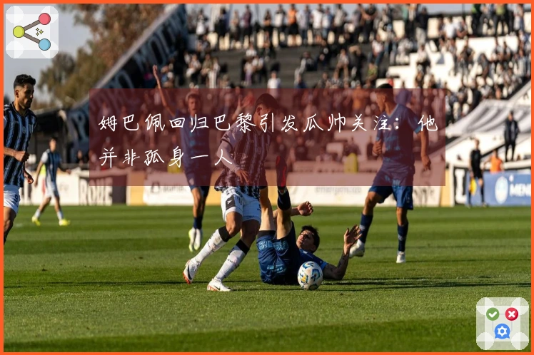 姆巴佩回归巴黎引发瓜帅关注：他并非孤身一人