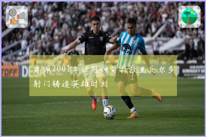 库佩2001年欧冠神奇扑救里瓦尔多射门铸造英雄时刻