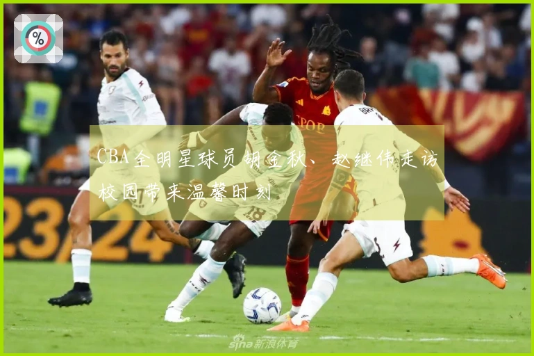 CBA全明星球员胡金秋、赵继伟走访校园带来温馨时刻