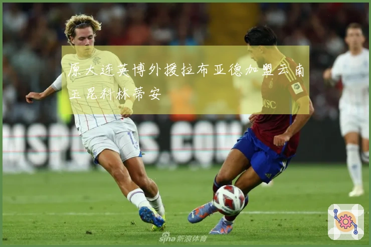 原大连英博外援拉布亚德加盟云南玉昆科林蒂安