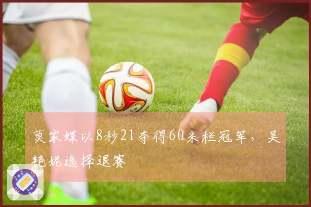 莫家蝶以8秒21夺得60米栏冠军，吴艳妮选择退赛