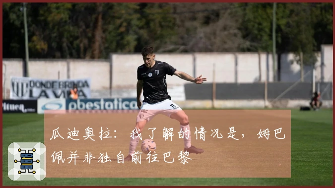 瓜迪奥拉：我了解的情况是，姆巴佩并非独自前往巴黎