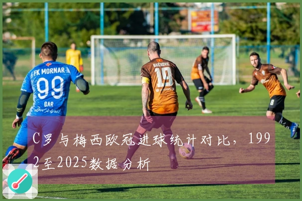 C罗与梅西欧冠进球统计对比，1992至2025数据分析