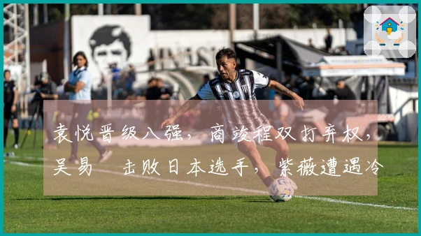 袁悦晋级八强，商竣程双打弃权，吴易昺击败日本选手，紫薇遭遇冷门