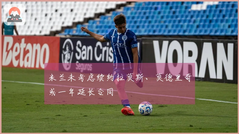 米兰未考虑续约拉莫斯、莫德里奇或一年延长合同